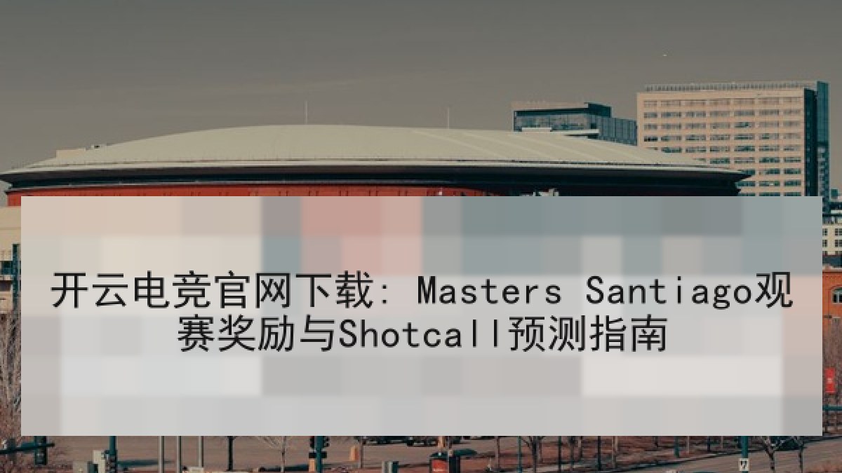 开云电竞官网下载: Masters Santiago观赛奖励与Shotcall预测指南