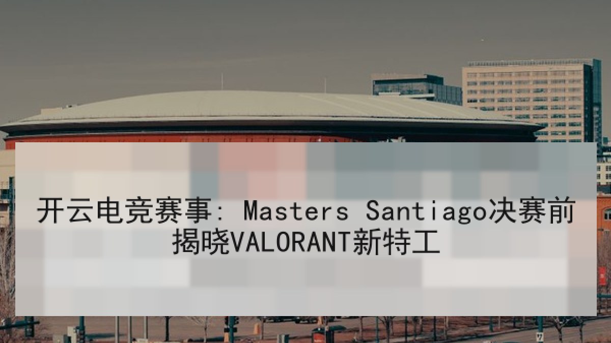 开云电竞赛事: Masters Santiago决赛前揭晓VALORANT新特工