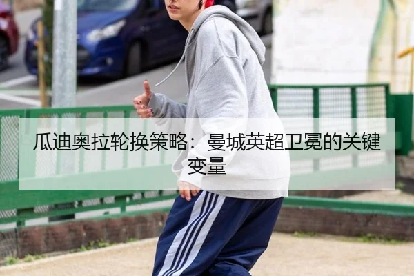 瓜迪奥拉轮换策略：曼城英超卫冕的关键变量
