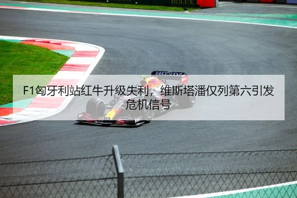 F1匈牙利站红牛升级失利，维斯塔潘仅列第六引发危机信号
