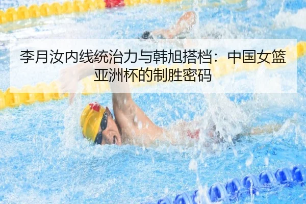 李月汝内线统治力与韩旭搭档：中国女篮亚洲杯的制胜密码