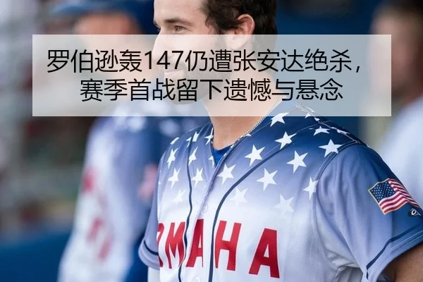 罗伯逊轰147仍遭张安达绝杀，赛季首战留下遗憾与悬念
