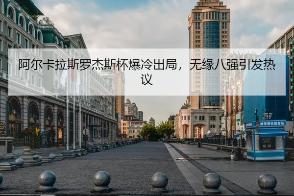 阿尔卡拉斯罗杰斯杯爆冷出局，无缘八强引发热议