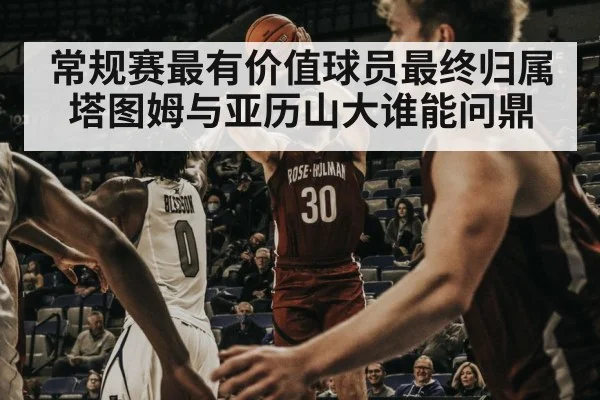 常规赛最有价值球员最终归属塔图姆与亚历山大谁能问鼎