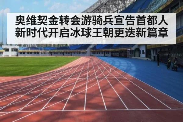 奥维契金转会游骑兵宣告首都人新时代开启冰球王朝更迭新篇章
