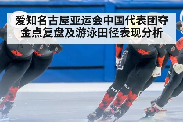 爱知名古屋亚运会中国代表团夺金点复盘及游泳田径表现分析